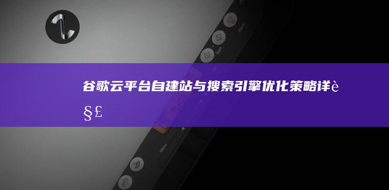 谷歌云平台自建站与搜索引擎优化策略详解