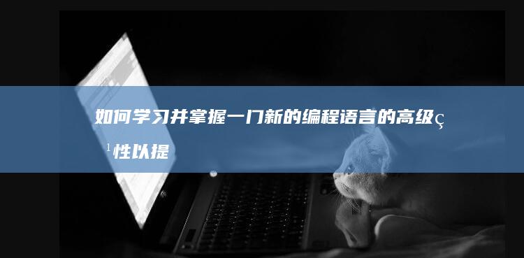 如何学习并掌握一门新的编程语言的高级特性以提高编程效率？