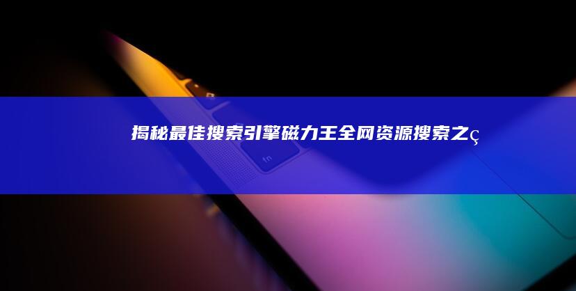 揭秘最佳搜索引擎磁力王：全网资源搜索之王